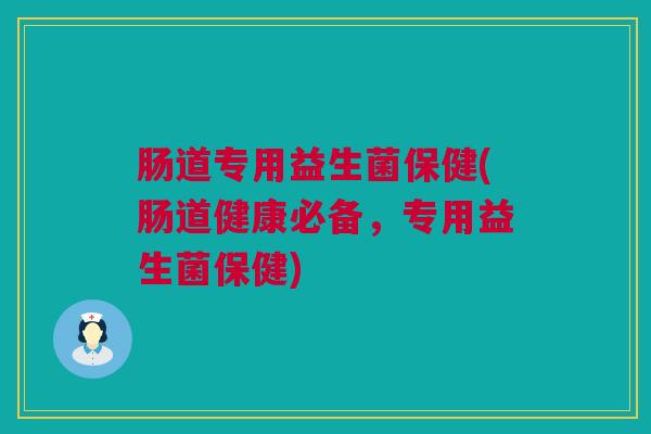 肠道专用益生菌保健(肠道健康必备，专用益生菌保健)