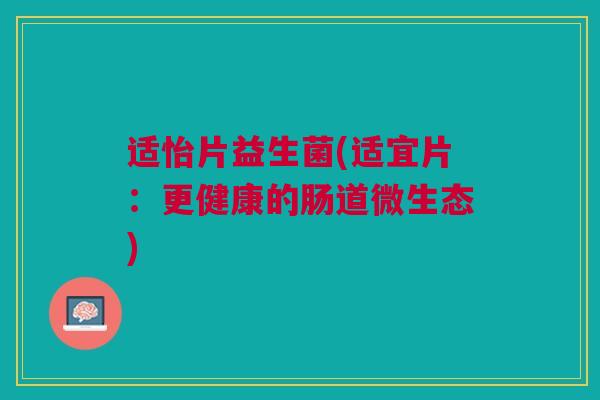 适怡片益生菌(适宜片：更健康的肠道微生态)