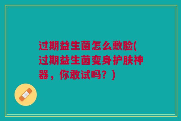 过期益生菌怎么敷脸(过期益生菌变身护肤神器，你敢试吗？)