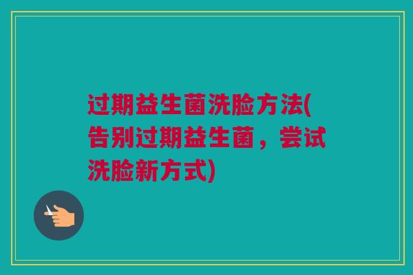 过期益生菌洗脸方法(告别过期益生菌，尝试洗脸新方式)