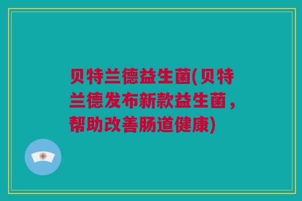 贝特兰德益生菌(贝特兰德发布新款益生菌，帮助改善肠道健康)