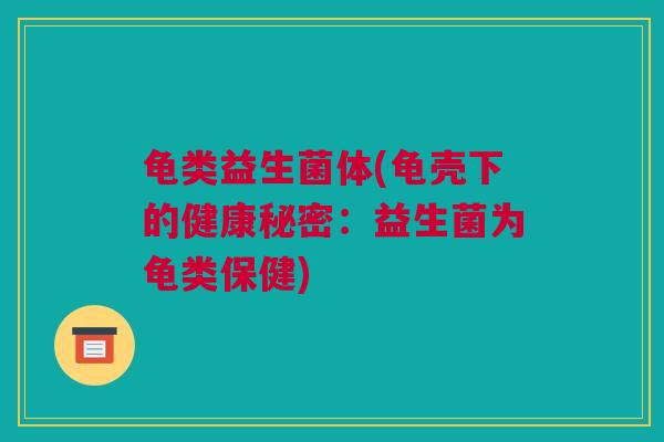 龟类益生菌体(龟壳下的健康秘密：益生菌为龟类保健)