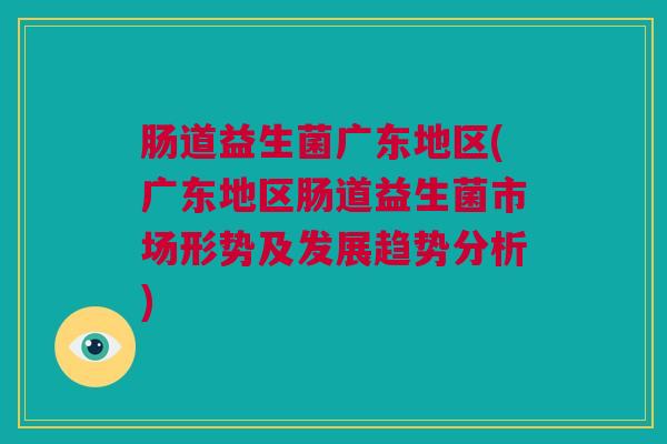 肠道益生菌广东地区(广东地区肠道益生菌市场形势及发展趋势分析)