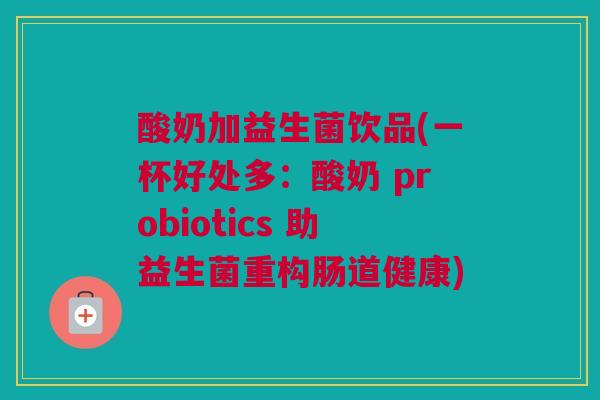 酸奶加益生菌饮品(一杯好处多：酸奶 probiotics 助益生菌重构肠道健康)