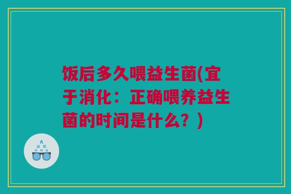 饭后多久喂益生菌(宜于消化：正确喂养益生菌的时间是什么？)