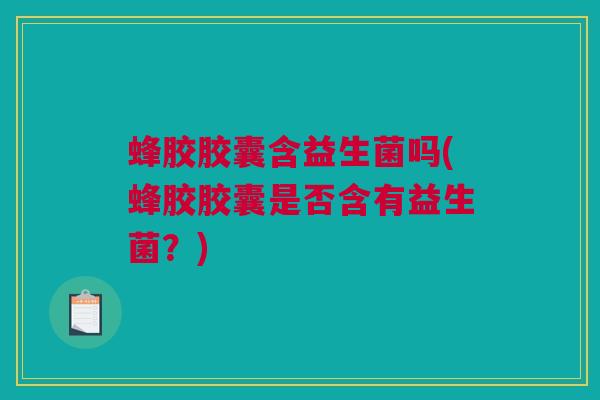蜂胶胶囊含益生菌吗(蜂胶胶囊是否含有益生菌？)