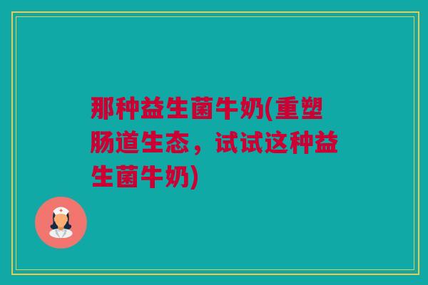 那种益生菌牛奶(重塑肠道生态，试试这种益生菌牛奶)