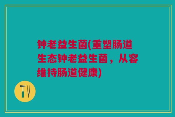 钟老益生菌(重塑肠道生态钟老益生菌，从容维持肠道健康)