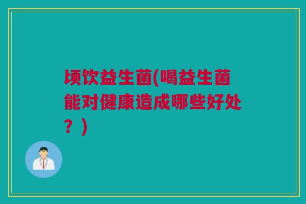 顷饮益生菌(喝益生菌能对健康造成哪些好处？)