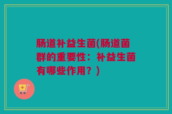 肠道补益生菌(肠道菌群的重要性：补益生菌有哪些作用？)