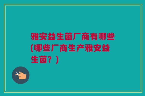 雅安益生菌厂商有哪些(哪些厂商生产雅安益生菌？)