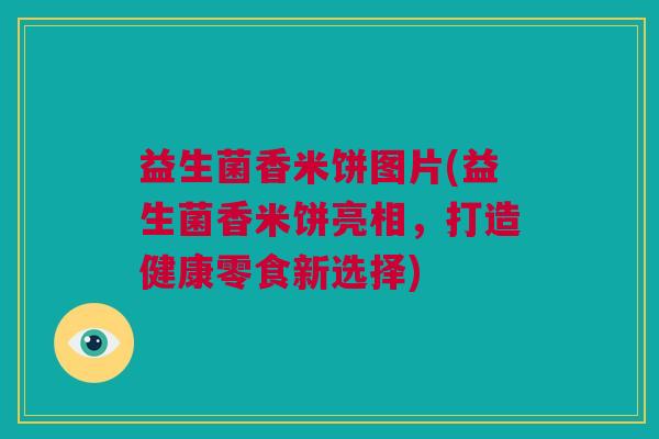 益生菌香米饼图片(益生菌香米饼亮相，打造健康零食新选择)