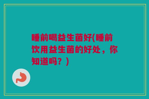 睡前喝益生菌好(睡前饮用益生菌的好处，你知道吗？)