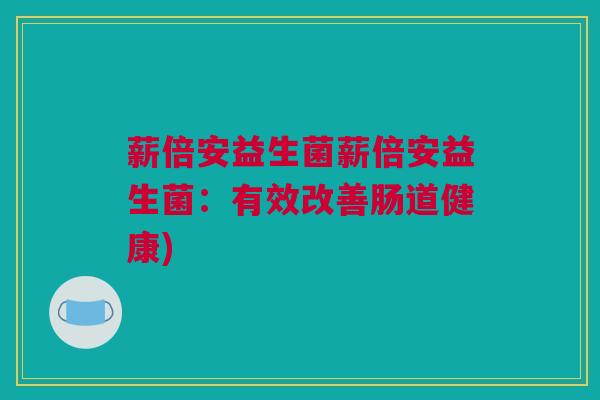 薪倍安益生菌薪倍安益生菌：有效改善肠道健康)