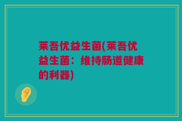 莱吾优益生菌(莱吾优益生菌：维持肠道健康的利器)