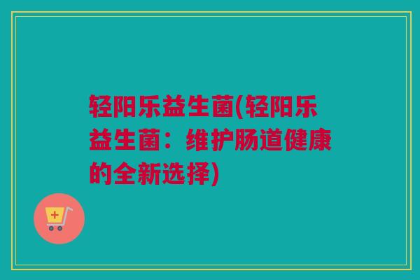 轻阳乐益生菌(轻阳乐益生菌：维护肠道健康的全新选择)