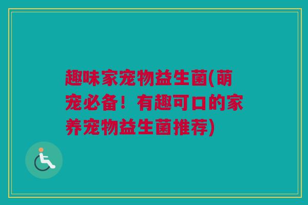 趣味家宠物益生菌(萌宠必备！有趣可口的家养宠物益生菌推荐)