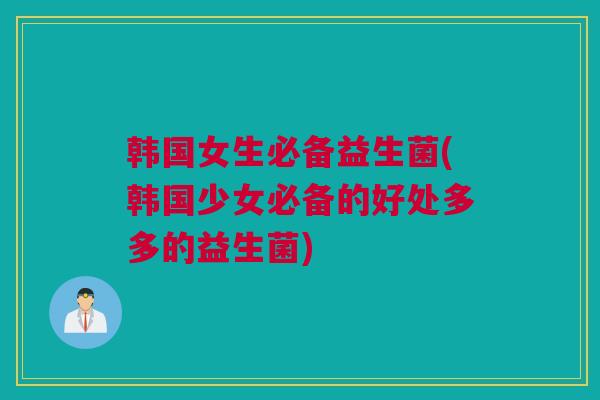 韩国女生必备益生菌(韩国少女必备的好处多多的益生菌)