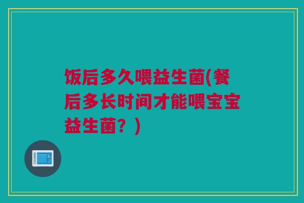 饭后多久喂益生菌(餐后多长时间才能喂宝宝益生菌？)