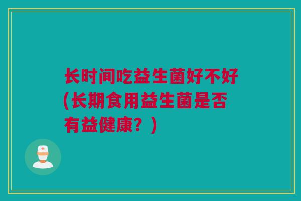 长时间吃益生菌好不好(长期食用益生菌是否有益健康？)