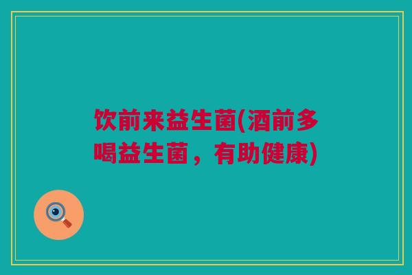 饮前来益生菌(酒前多喝益生菌，有助健康)