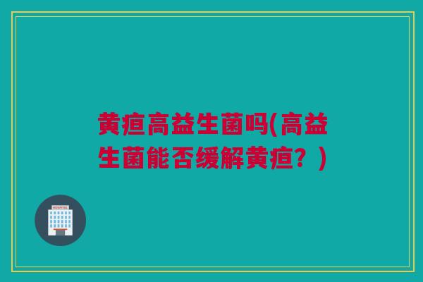 黄疸高益生菌吗(高益生菌能否缓解黄疸？)