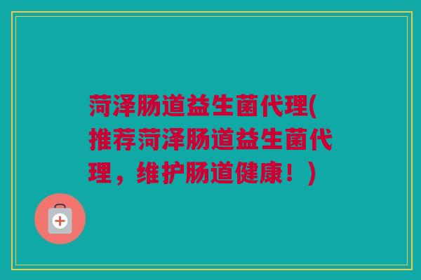 菏泽肠道益生菌代理(推荐菏泽肠道益生菌代理，维护肠道健康！)