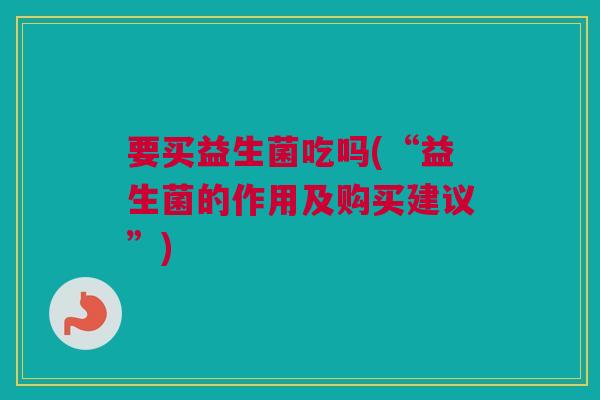 要买益生菌吃吗(“益生菌的作用及购买建议”)