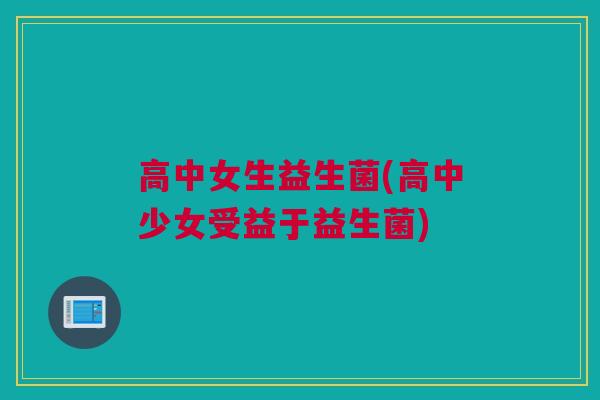 高中女生益生菌(高中少女受益于益生菌)