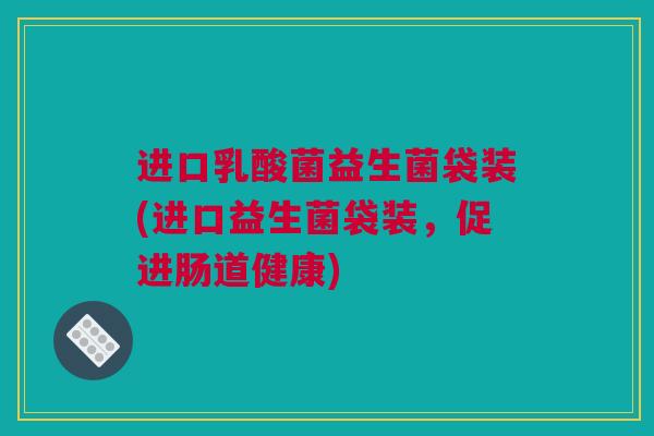 进口乳酸菌益生菌袋装(进口益生菌袋装，促进肠道健康)