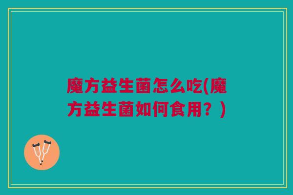 魔方益生菌怎么吃(魔方益生菌如何食用？)