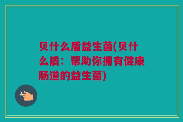 贝什么盾益生菌(贝什么盾：帮助你拥有健康肠道的益生菌)
