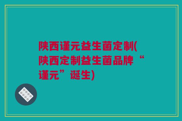 陕西谨元益生菌定制(陕西定制益生菌品牌“谨元”诞生)