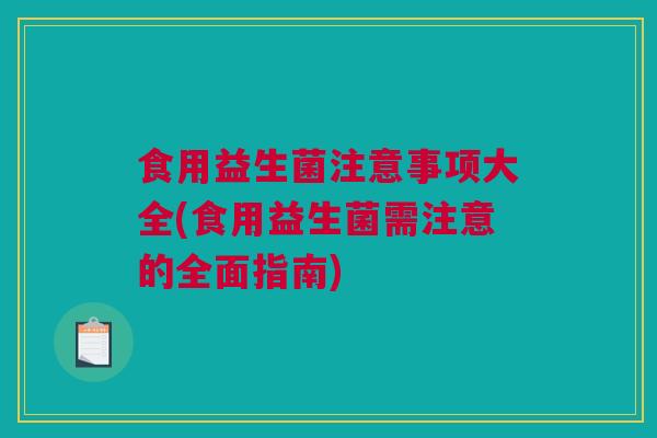 食用益生菌注意事项大全(食用益生菌需注意的全面指南)