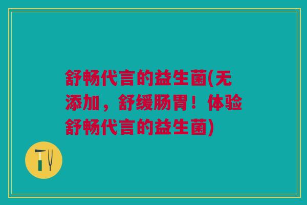 舒畅代言的益生菌(无添加，舒缓肠胃！体验舒畅代言的益生菌)