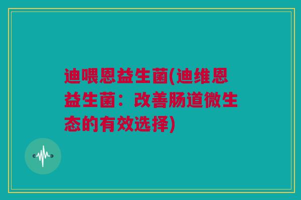 迪喂恩益生菌(迪维恩益生菌：改善肠道微生态的有效选择)