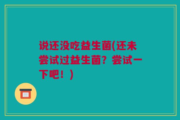 说还没吃益生菌(还未尝试过益生菌？尝试一下吧！)