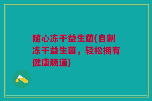 随心冻干益生菌(自制冻干益生菌，轻松拥有健康肠道)