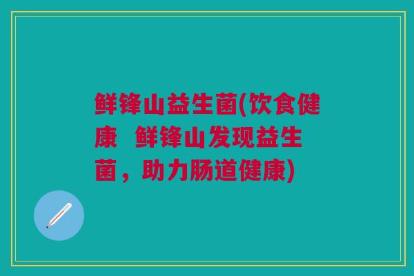 鲜锋山益生菌(饮食健康  鲜锋山发现益生菌，助力肠道健康)