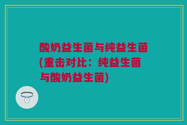 酸奶益生菌与纯益生菌(重击对比：纯益生菌与酸奶益生菌)