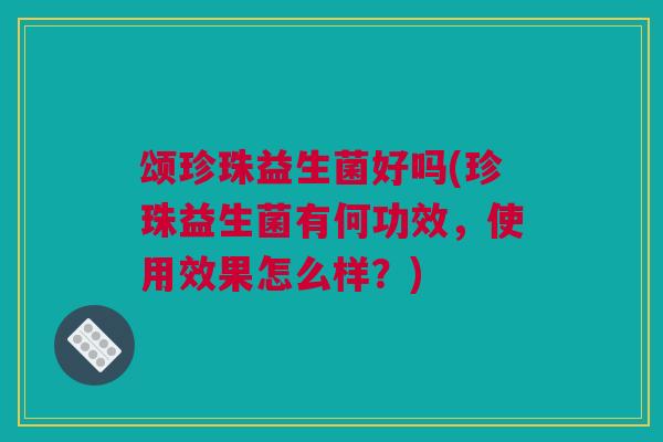 颂珍珠益生菌好吗(珍珠益生菌有何功效，使用效果怎么样？)