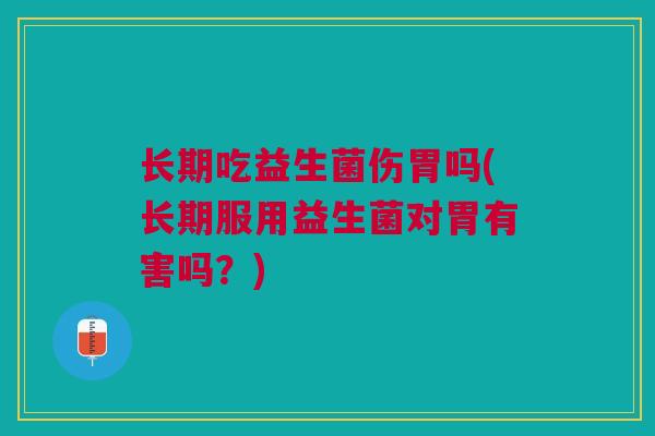 长期吃益生菌伤胃吗(长期服用益生菌对胃有害吗？)