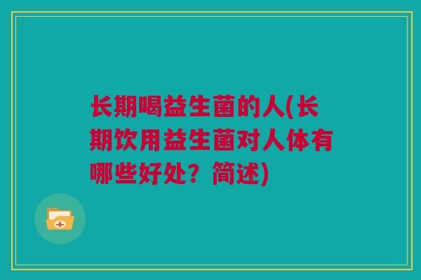 长期喝益生菌的人(长期饮用益生菌对人体有哪些好处？简述)