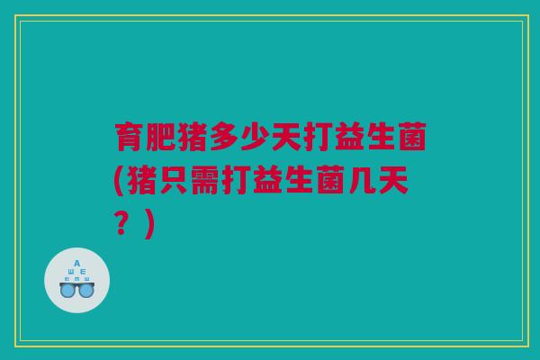 育肥猪多少天打益生菌(猪只需打益生菌几天？)