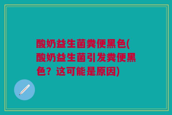 酸奶益生菌粪便黑色(酸奶益生菌引发粪便黑色？这可能是原因)
