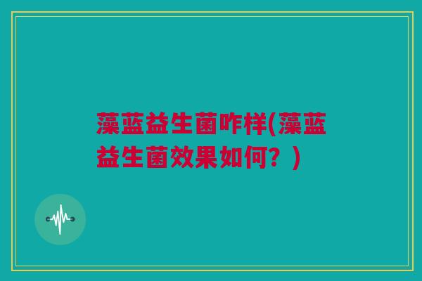 藻蓝益生菌咋样(藻蓝益生菌效果如何？)