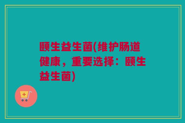 颐生益生菌(维护肠道健康，重要选择：颐生益生菌)