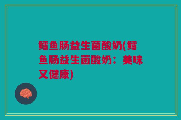 鳕鱼肠益生菌酸奶(鳕鱼肠益生菌酸奶：美味又健康)