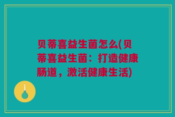 贝蒂喜益生菌怎么(贝蒂喜益生菌：打造健康肠道，激活健康生活)