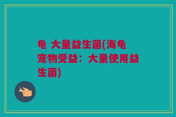龟 大量益生菌(海龟宠物受益：大量使用益生菌)